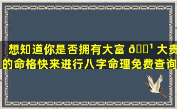 想知道你是否拥有大富 🌹 大贵的命格快来进行八字命理免费查询！